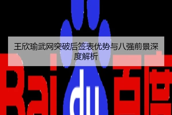 王欣瑜武网突破后签表优势与八强前景深度解析